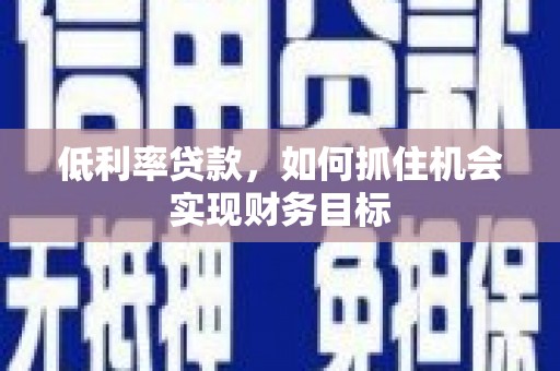 凤庆低利率贷款，如何抓住机会实现财务目标
