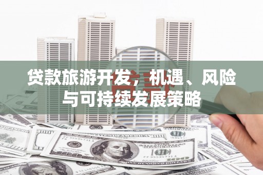 凤庆贷款旅游开发，机遇、风险与可持续发展策略