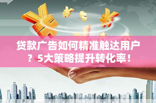 凤庆贷款广告如何精准触达用户？5大策略提升转化率！