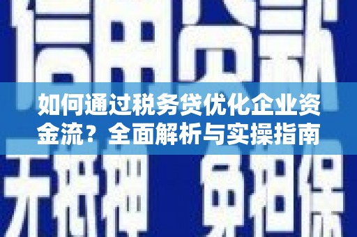 凤庆如何通过税务贷优化企业资金流？全面解析与实操指南
