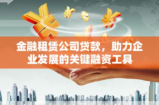 凤庆金融租赁公司贷款，助力企业发展的关键融资工具