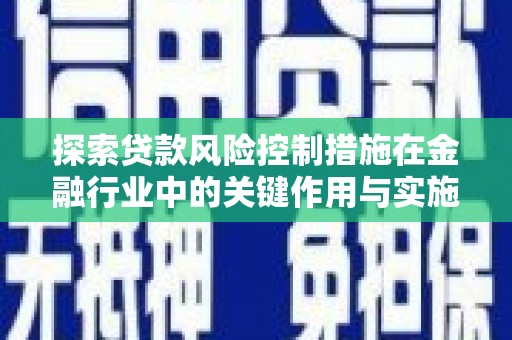 凤庆探索贷款风险控制措施在金融行业中的关键作用与实施策略