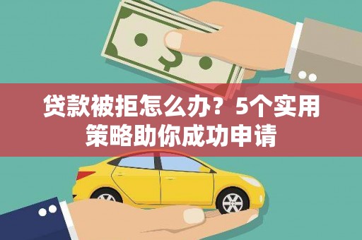 凤庆贷款被拒怎么办？5个实用策略助你成功申请