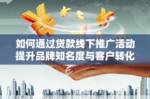 凤庆如何通过贷款线下推广活动提升品牌知名度与客户转化率