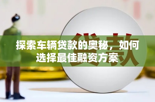 凤庆探索车辆贷款的奥秘，如何选择最佳融资方案