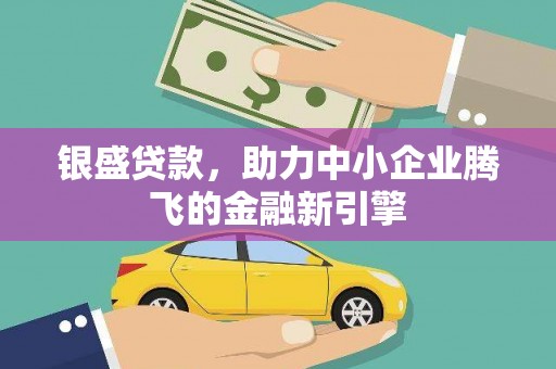 凤庆银盛贷款，助力中小企业腾飞的金融新引擎