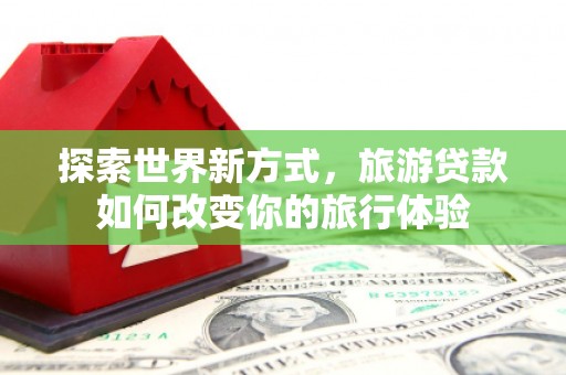 凤庆探索世界新方式，旅游贷款如何改变你的旅行体验