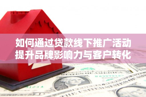 凤庆如何通过贷款线下推广活动提升品牌影响力与客户转化率