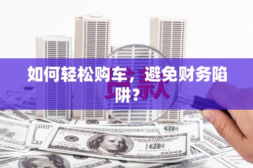 凤庆如何轻松购车，避免财务陷阱？