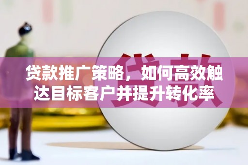 凤庆贷款推广策略，如何高效触达目标客户并提升转化率