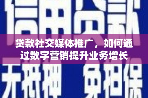 凤庆贷款社交媒体推广，如何通过数字营销提升业务增长