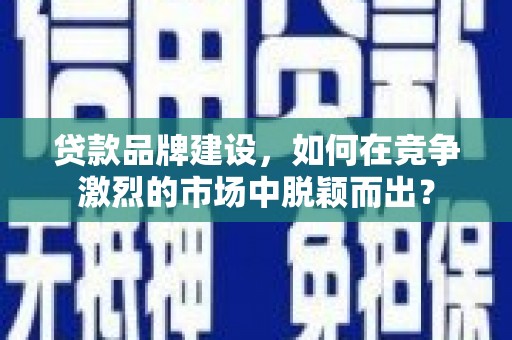 凤庆贷款品牌建设，如何在竞争激烈的市场中脱颖而出？