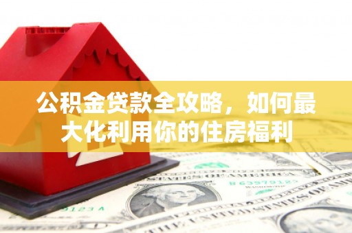 凤庆公积金贷款全攻略，如何最大化利用你的住房福利