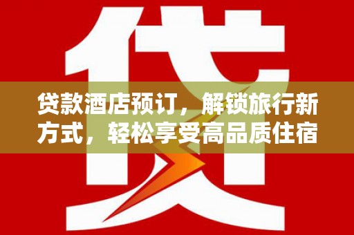 凤庆贷款酒店预订，解锁旅行新方式，轻松享受高品质住宿