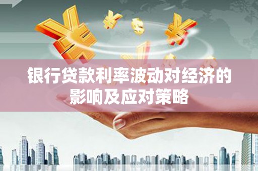 凤庆银行贷款利率波动对经济的影响及应对策略