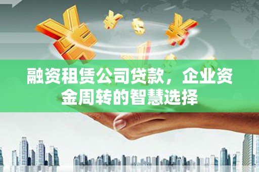 凤庆融资租赁公司贷款，企业资金周转的智慧选择