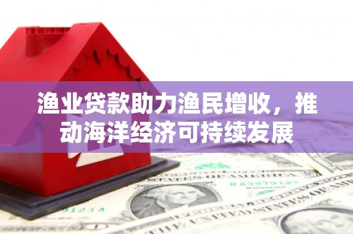 凤庆渔业贷款助力渔民增收，推动海洋经济可持续发展