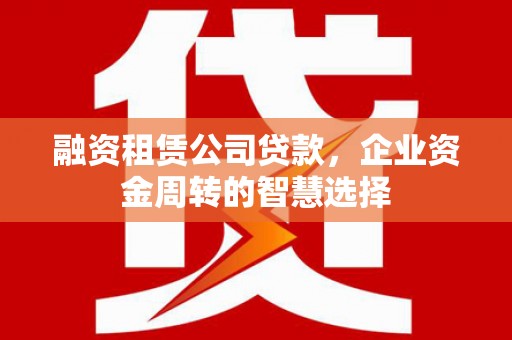 凤庆融资租赁公司贷款，企业资金周转的智慧选择