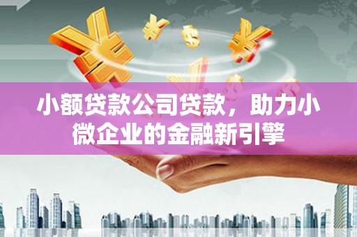 凤庆小额贷款公司贷款，助力小微企业的金融新引擎