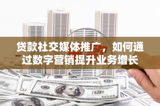 凤庆贷款社交媒体推广，如何通过数字营销提升业务增长