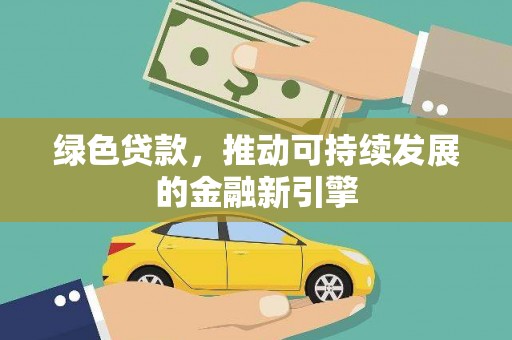 凤庆绿色贷款，推动可持续发展的金融新引擎