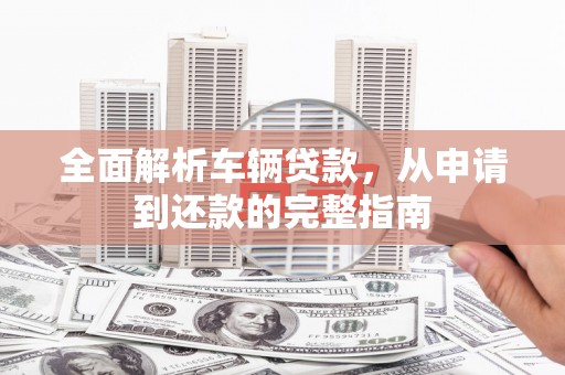 凤庆全面解析车辆贷款，从申请到还款的完整指南