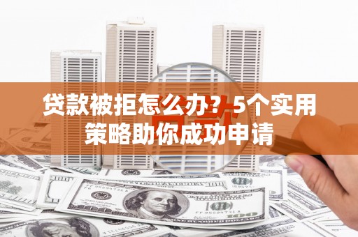 凤庆贷款被拒怎么办？5个实用策略助你成功申请