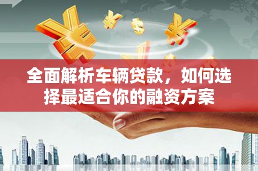 凤庆全面解析车辆贷款，如何选择最适合你的融资方案