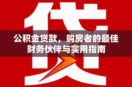 凤庆公积金贷款，购房者的最佳财务伙伴与实用指南