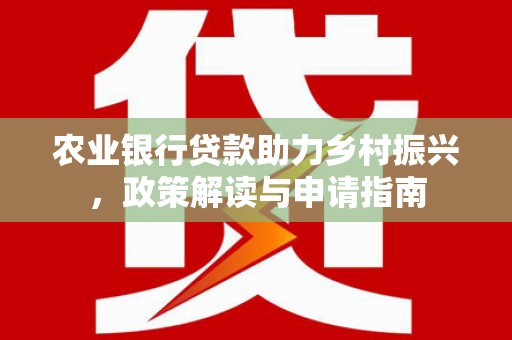 凤庆农业银行贷款助力乡村振兴，政策解读与申请指南