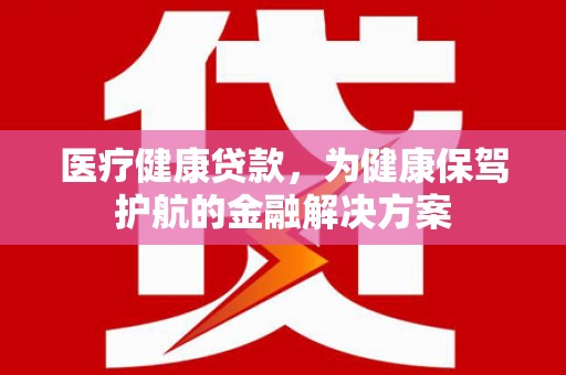 凤庆医疗健康贷款，为健康保驾护航的金融解决方案