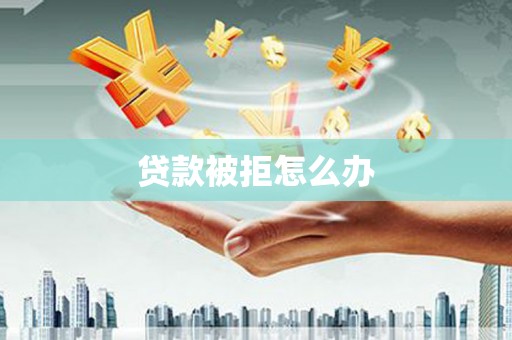 凤庆贷款被拒怎么办